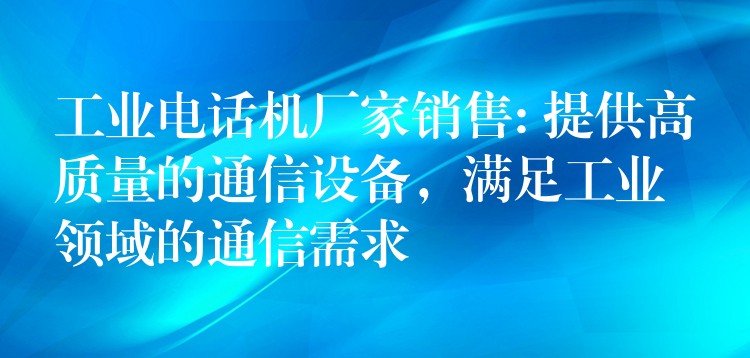  工業(yè)電話機(jī)廠家銷售: 提供高質(zhì)量的通信設(shè)備，滿足工業(yè)領(lǐng)域的通信需求