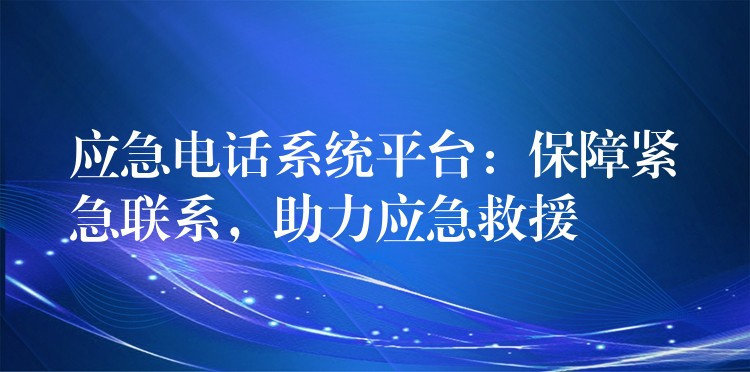  應(yīng)急電話系統(tǒng)平臺(tái)：保障緊急聯(lián)系，助力應(yīng)急救援