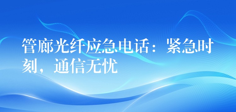  管廊光纖應(yīng)急電話：緊急時刻，通信無憂