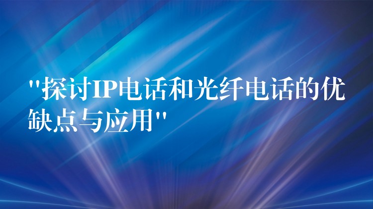  “探討IP電話和光纖電話的優(yōu)缺點(diǎn)與應(yīng)用”