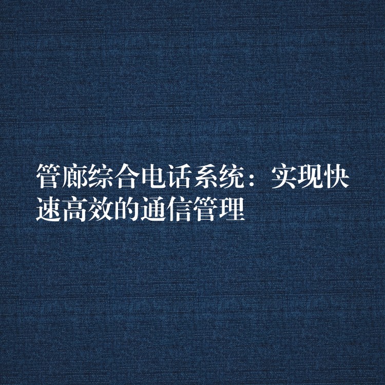  管廊綜合電話系統(tǒng)：實現(xiàn)快速高效的通信管理
