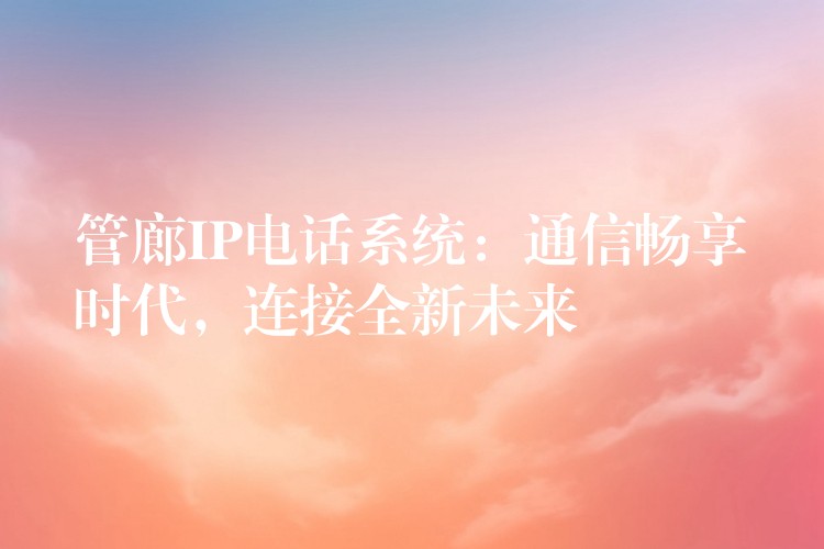 管廊IP電話系統(tǒng)：通信暢享時(shí)代，連接全新未來