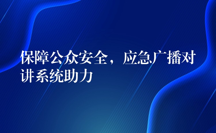 保障公眾安全，應(yīng)急廣播對(duì)講系統(tǒng)助力