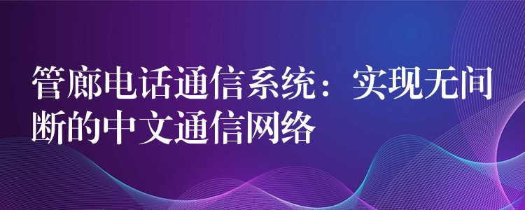 管廊電話通信系統(tǒng)：實(shí)現(xiàn)無(wú)間斷的中文通信網(wǎng)絡(luò)