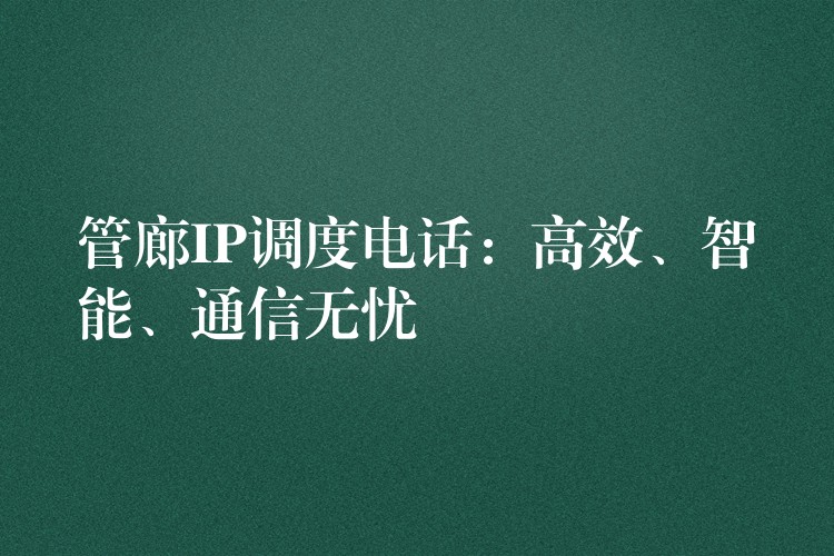  管廊IP調(diào)度電話：高效、智能、通信無(wú)憂