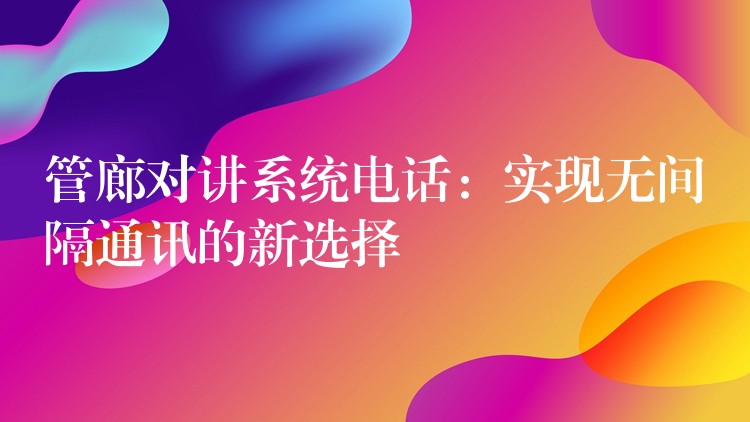 管廊對(duì)講系統(tǒng)電話：實(shí)現(xiàn)無(wú)間隔通訊的新選擇