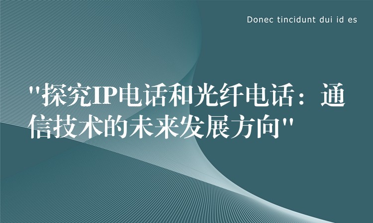 “探究IP電話和光纖電話：通信技術(shù)的未來發(fā)展方向”
