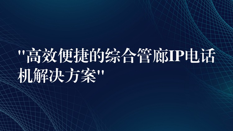 “高效便捷的綜合管廊IP電話(huà)機(jī)解決方案” “高效便捷的綜合管廊IP電話(huà)機(jī)解決方案”