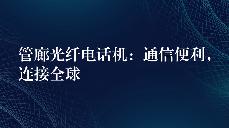 管廊光纖電話機(jī)：通信便利，連接全球