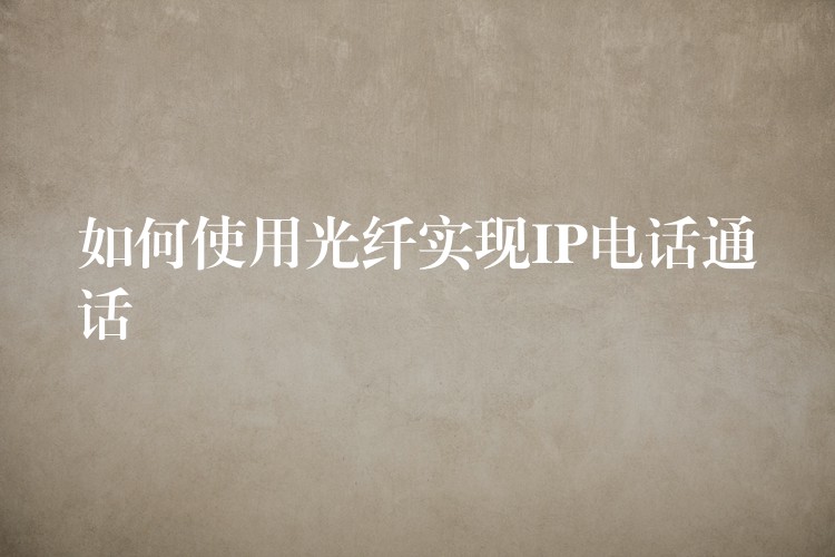 如何使用光纖實現(xiàn)IP電話通話 如何使用光纖實現(xiàn)IP電話通話