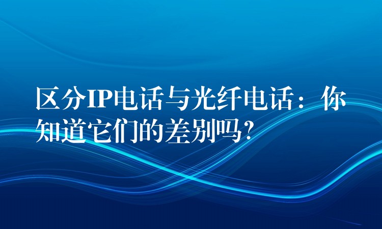  區(qū)分IP電話與光纖電話：你知道它們的差別嗎？
