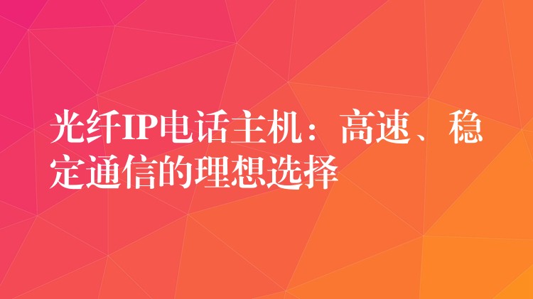  光纖IP電話主機(jī)：高速、穩(wěn)定通信的理想選擇