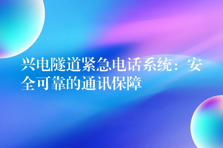 興電隧道緊急電話系統(tǒng):安全可靠的通訊保障 興電隧道緊急電話系統(tǒng):安全可靠的通訊保障