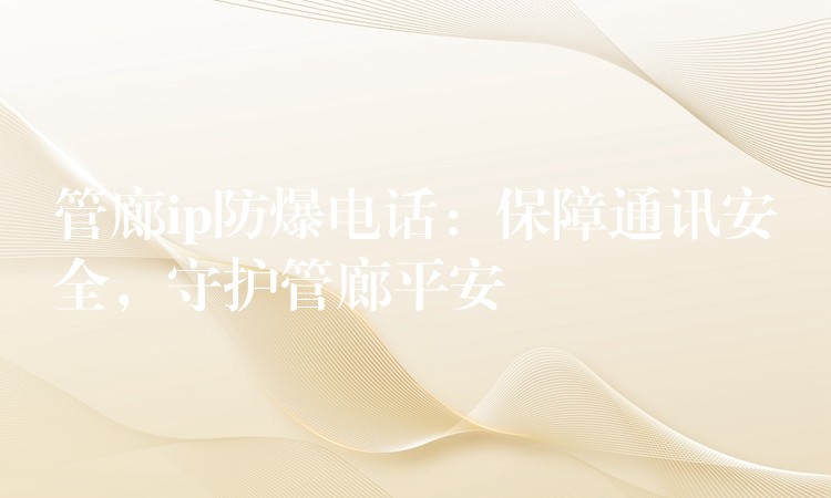 管廊ip防爆電話(huà)：保障通訊安全，守護(hù)管廊平安