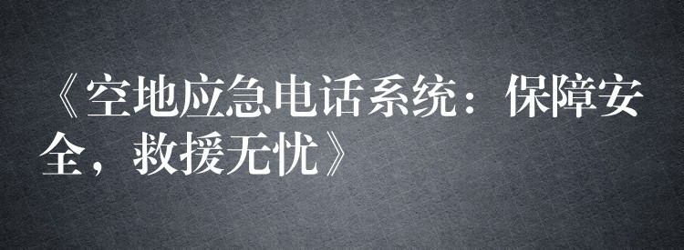  《空地應(yīng)急電話系統(tǒng)：保障安全，救援無憂》