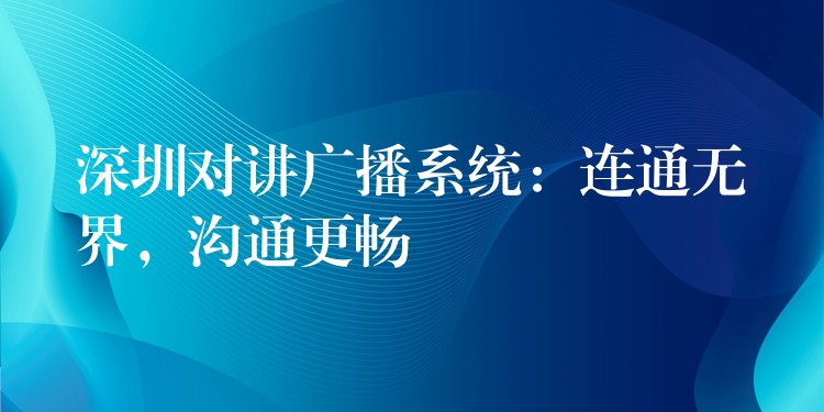  深圳對講廣播系統(tǒng)：連通無界，溝通更暢