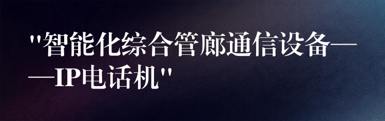 “智能化綜合管廊通信設備——IP電話機” “智能化綜合管廊通信設備——IP電話機”