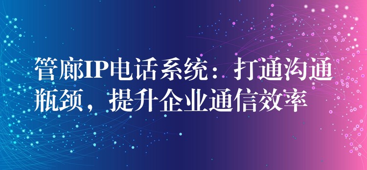  管廊IP電話系統(tǒng)：打通溝通瓶頸，提升企業(yè)通信效率