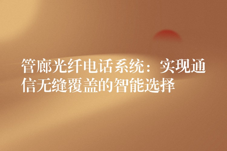管廊光纖電話系統(tǒng):實現(xiàn)通信無縫覆蓋的智能選擇 管廊光纖電話系統(tǒng):實現(xiàn)通信無縫覆蓋的智能選擇