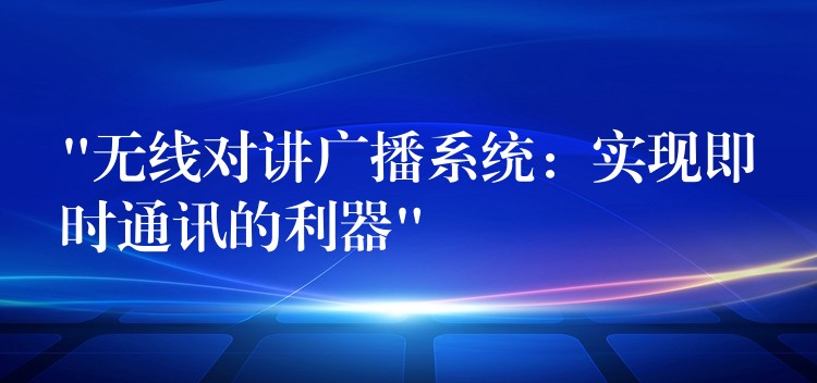  “無線對講廣播系統(tǒng)：實(shí)現(xiàn)即時(shí)通訊的利器”