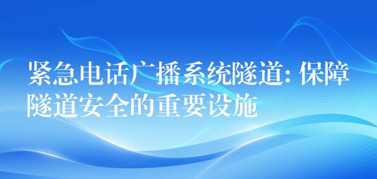緊急電話廣播系統(tǒng)隧道: 保障隧道安全的重要設施 緊急電話廣播系統(tǒng)隧道: 保障隧道安全的重要設施