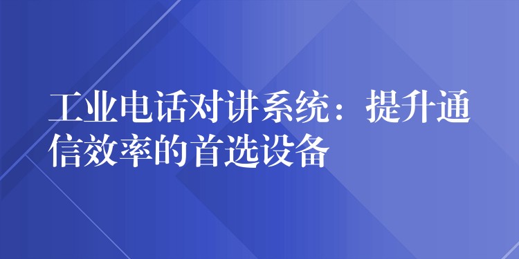  工業(yè)電話對(duì)講系統(tǒng)：提升通信效率的首選設(shè)備