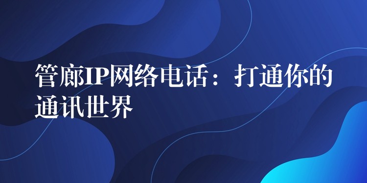 管廊IP網(wǎng)絡(luò)電話:打通你的通訊世界 管廊IP網(wǎng)絡(luò)電話:打通你的通訊世界