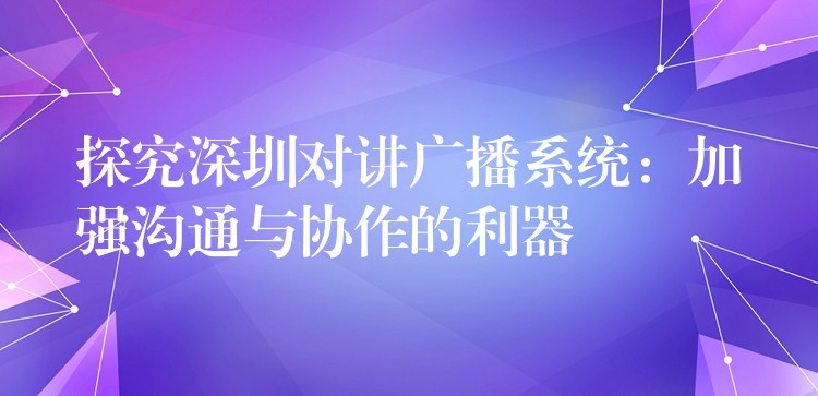  探究深圳對(duì)講廣播系統(tǒng)：加強(qiáng)溝通與協(xié)作的利器