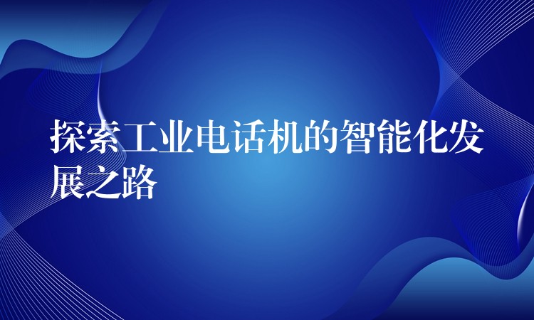  探索工業(yè)電話機(jī)的智能化發(fā)展之路