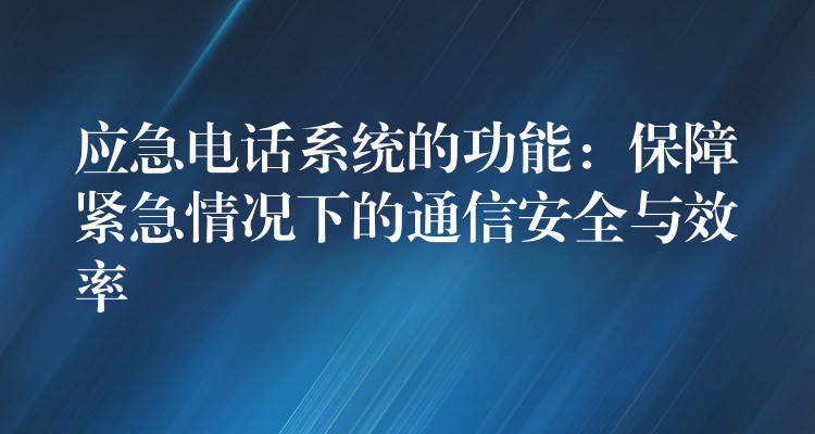 應(yīng)急電話系統(tǒng)的功能:保障緊急情況下的通信安全與效率 應(yīng)急電話系統(tǒng)的功能:保障緊急情況下的通信安全與效率