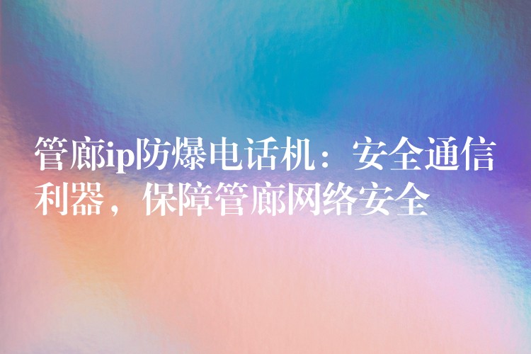  管廊ip防爆電話機：安全通信利器，保障管廊網(wǎng)絡(luò)安全