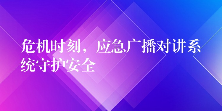 危機(jī)時(shí)刻，應(yīng)急廣播對(duì)講系統(tǒng)守護(hù)安全