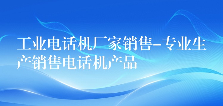 工業(yè)電話機(jī)廠家銷(xiāo)售-專(zhuān)業(yè)生產(chǎn)銷(xiāo)售電話機(jī)產(chǎn)品
