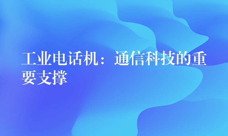 工業(yè)電話機(jī):通信科技的重要支撐 工業(yè)電話機(jī):通信科技的重要支撐