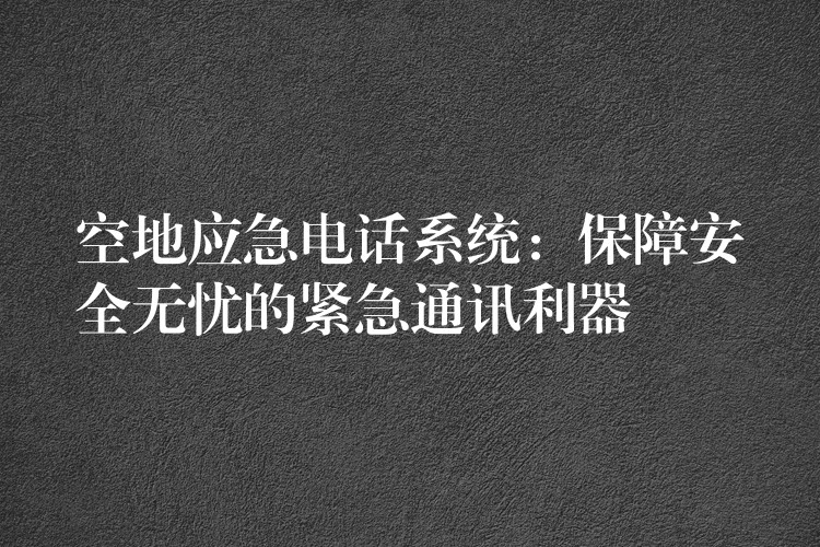  空地應急電話系統(tǒng)：保障安全無憂的緊急通訊利器