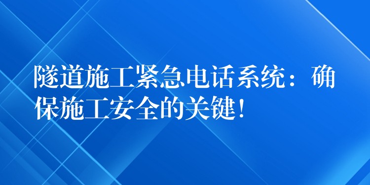 隧道施工緊急電話系統(tǒng)：確保施工安全的關(guān)鍵！