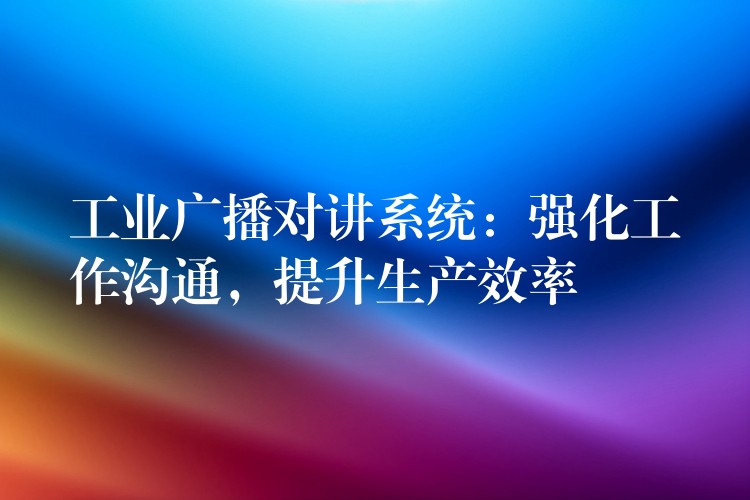 工業(yè)廣播對(duì)講系統(tǒng)：強(qiáng)化工作溝通，提升生產(chǎn)效率