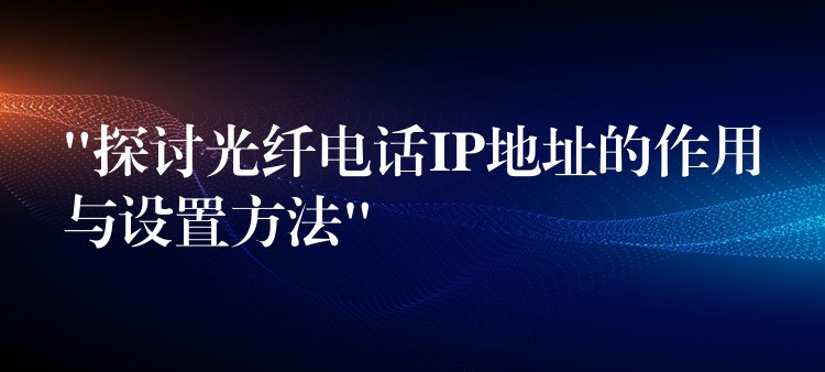 “探討光纖電話IP地址的作用與設置方法”