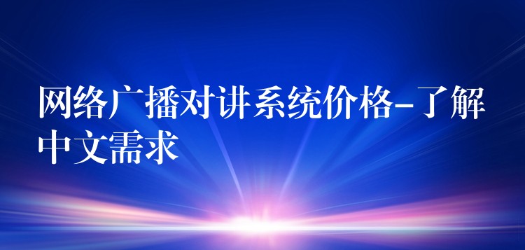 網(wǎng)絡(luò)廣播對(duì)講系統(tǒng)價(jià)格-了解中文需求 網(wǎng)絡(luò)廣播對(duì)講系統(tǒng)價(jià)格-了解中文需求