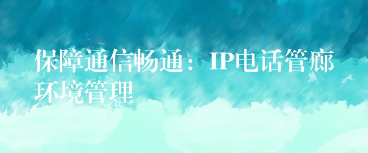 保障通信暢通:IP電話管廊環(huán)境管理 保障通信暢通:IP電話管廊環(huán)境管理
