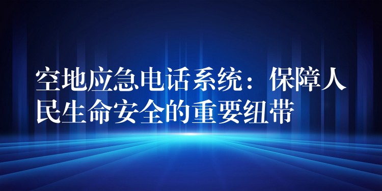 空地應急電話系統(tǒng):保障人民生命安全的重要紐帶 空地應急電話系統(tǒng):保障人民生命安全的重要紐帶