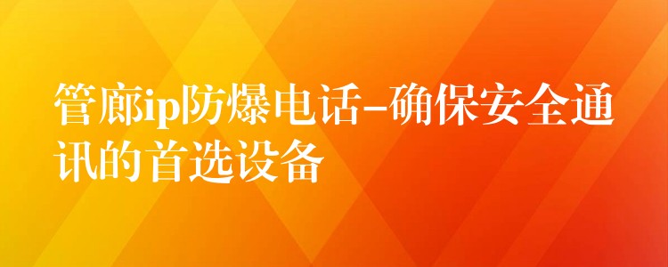  管廊ip防爆電話-確保安全通訊的首選設(shè)備