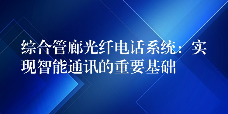 綜合管廊光纖電話系統(tǒng):實現(xiàn)智能通訊的重要基礎 綜合管廊光纖電話系統(tǒng):實現(xiàn)智能通訊的重要基礎