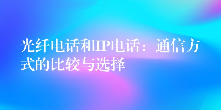 光纖電話和IP電話:通信方式的比較與選擇 光纖電話和IP電話:通信方式的比較與選擇