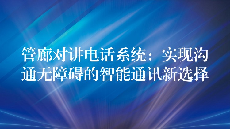 管廊對(duì)講電話系統(tǒng)：實(shí)現(xiàn)溝通無(wú)障礙的智能通訊新選擇