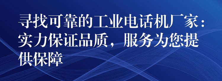 尋找可靠的工業(yè)電話機(jī)廠家：實(shí)力保證品質(zhì)，服務(wù)為您提供保障