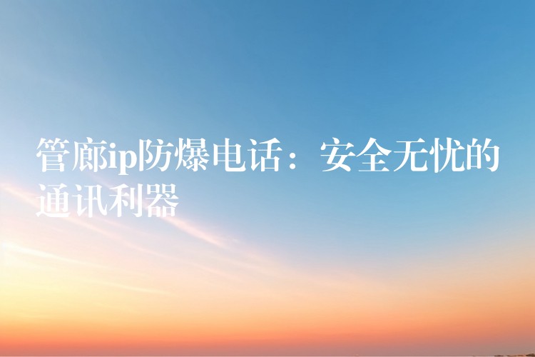 管廊ip防爆電話:安全無憂的通訊利器 管廊ip防爆電話:安全無憂的通訊利器
