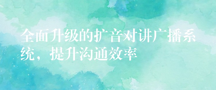  全面升級的擴(kuò)音對講廣播系統(tǒng)，提升溝通效率