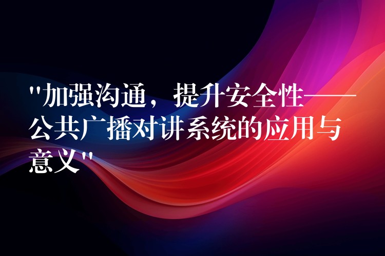 “加強溝通，提升安全性——公共廣播對講系統(tǒng)的應(yīng)用與意義”