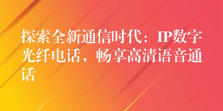 探索全新通信時代：IP數(shù)字光纖電話，暢享高清語音通話